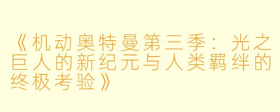 《机动奥特曼第三季：光之巨人的新纪元与人类羁绊的终极考验》
