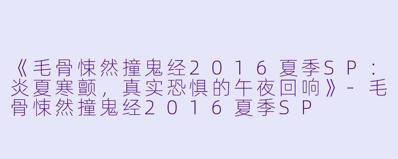 《毛骨悚然撞鬼经2016夏季SP:炎夏寒颤,真实恐惧的午夜回响》
