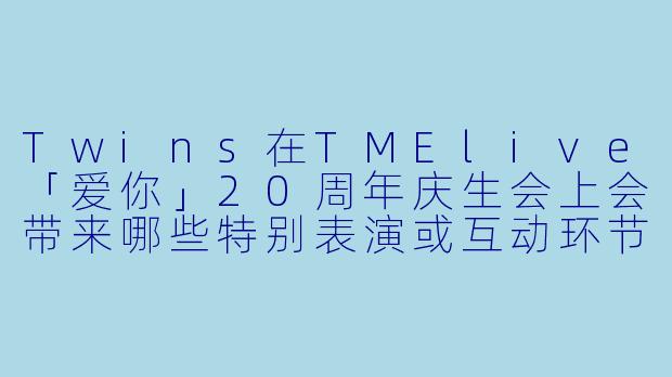 Twins在TMElive「爱你」20周年庆生会上会带来哪些特别表演或互动环节?