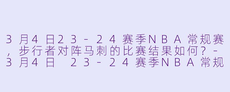 3月4日23-24赛季NBA常规赛,步行者对阵马刺的比赛结果如何?