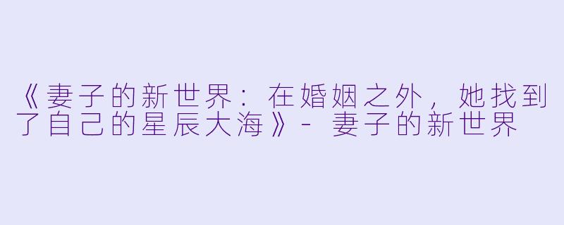 《妻子的新世界：在婚姻之外，她找到了自己的星辰大海》-妻子的新世界