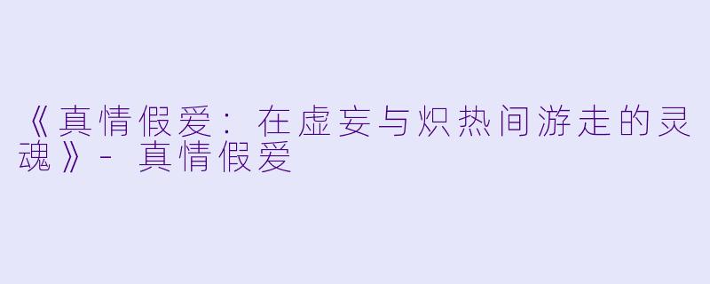 《真情假爱:在虚妄与炽热间游走的灵魂》