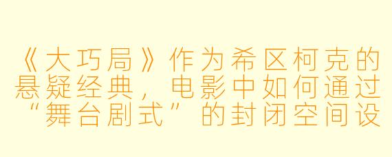 《大巧局》作为希区柯克的悬疑经典，电影中如何通过“舞台剧式”的封闭空间设计强化了“骗局嵌套”的戏剧张力？