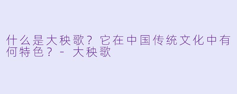 什么是大秧歌？它在中国传统文化中有何特色？-大秧歌