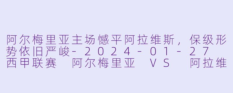 阿尔梅里亚主场憾平阿拉维斯，保级形势依旧严峻-2024-01-27 西甲联赛 阿尔梅里亚 VS 阿拉维斯