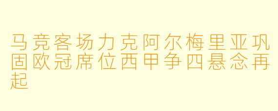 马竞客场力克阿尔梅里亚巩固欧冠席位西甲争四悬念再起