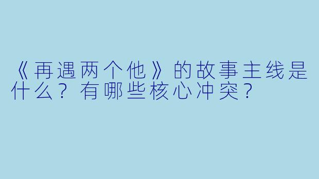 《再遇两个他》的故事主线是什么?有哪些核心冲突?