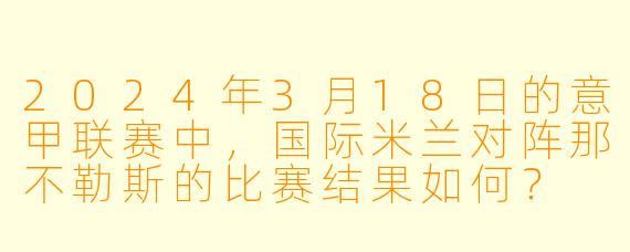 2024年3月18日的意甲联赛中,国际米兰对阵那不勒斯的比赛结果如何?