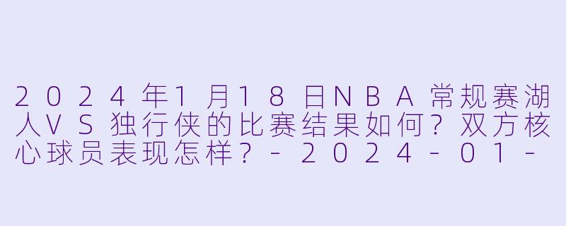 2024年1月18日NBA常规赛湖人VS独行侠的比赛结果如何?双方核心球员表现怎样?