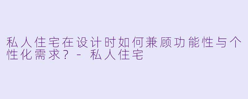 私人住宅在设计时如何兼顾功能性与个性化需求?