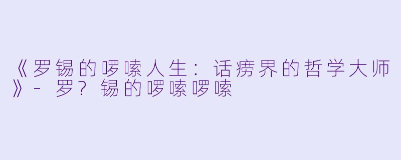 《罗锡的啰嗦人生:话痨界的哲学大师》