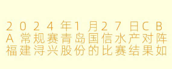 2024年1月27日CBA常规赛青岛国信水产对阵福建浔兴股份的比赛结果如何?