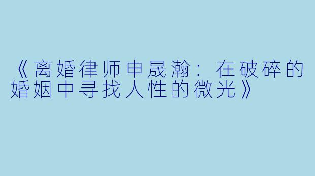 《离婚律师申晟瀚：在破碎的婚姻中寻找人性的微光》