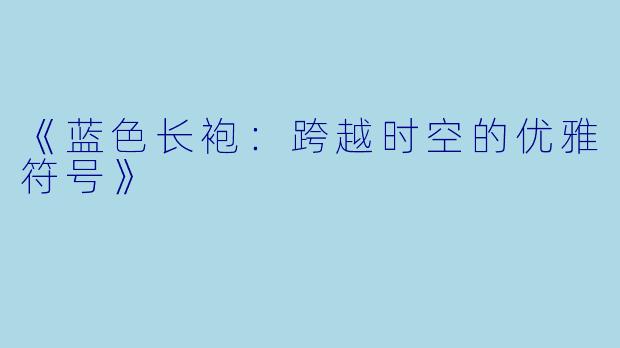 《蓝色长袍：跨越时空的优雅符号》