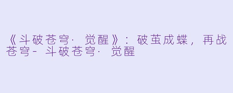 《斗破苍穹·觉醒》：破茧成蝶，再战苍穹-斗破苍穹·觉醒