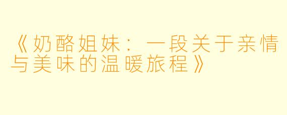《奶酪姐妹：一段关于亲情与美味的温暖旅程》