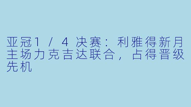 亚冠1/4决赛:利雅得新月主场力克吉达联合,占得晋级先机