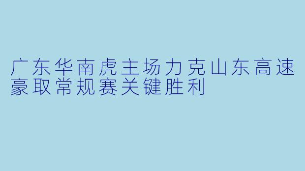 广东华南虎主场力克山东高速豪取常规赛关键胜利
