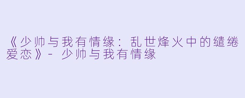 《少帅与我有情缘：乱世烽火中的缱绻爱恋》