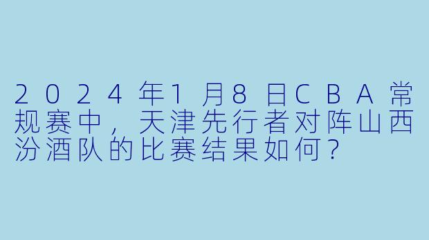 2024年1月8日CBA常规赛中,天津先行者对阵山西汾酒队的比赛结果如何?