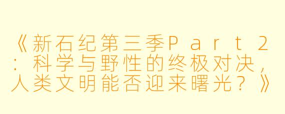 《新石纪第三季Part2：科学与野性的终极对决，人类文明能否迎来曙光？》