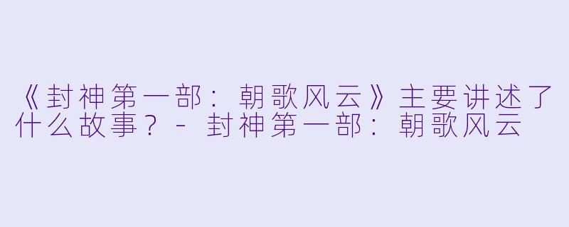 《封神第一部:朝歌风云》主要讲述了什么故事?
