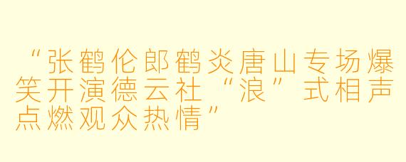 “张鹤伦郎鹤炎唐山专场爆笑开演德云社“浪”式相声点燃观众热情”