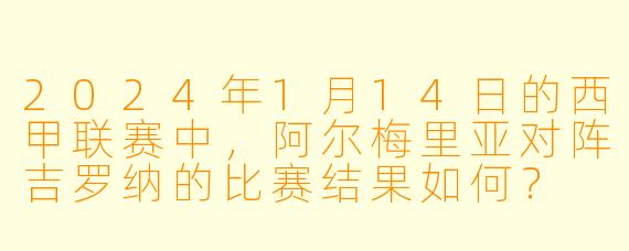 2024年1月14日的西甲联赛中,阿尔梅里亚对阵吉罗纳的比赛结果如何?