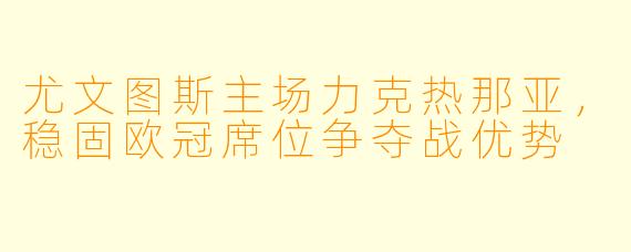 尤文图斯主场力克热那亚，稳固欧冠席位争夺战优势