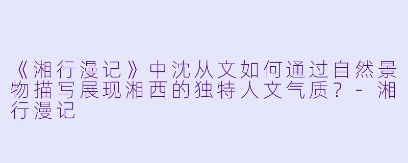 《湘行漫记》中沈从文如何通过自然景物描写展现湘西的独特人文气质?