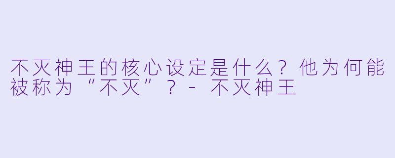 不灭神王的核心设定是什么?他为何能被称为“不灭”?