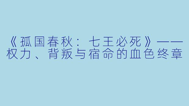 《孤国春秋：七王必死》——权力、背叛与宿命的血色终章