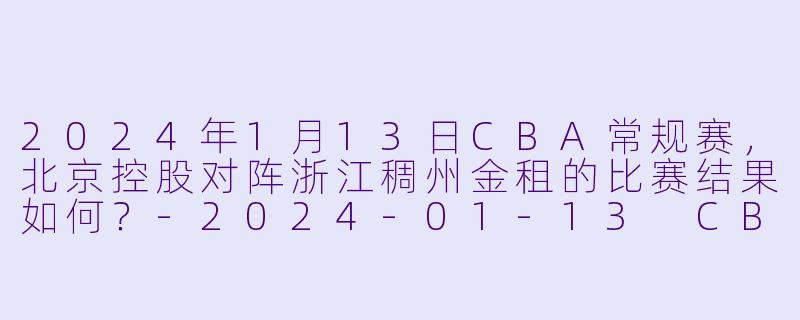2024年1月13日CBA常规赛，北京控股对阵浙江稠州金租的比赛结果如何？-2024-01-13 CBA 北京控股 VS 浙江稠州金租