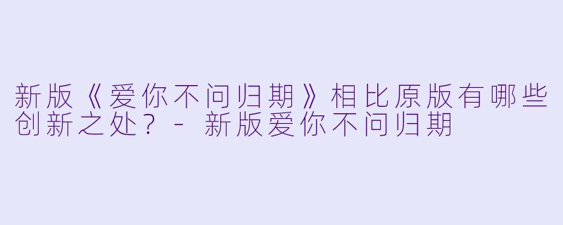新版《爱你不问归期》相比原版有哪些创新之处?