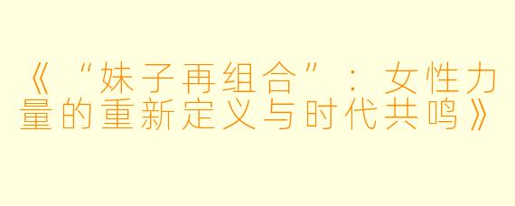《“妹子再组合”：女性力量的重新定义与时代共鸣》