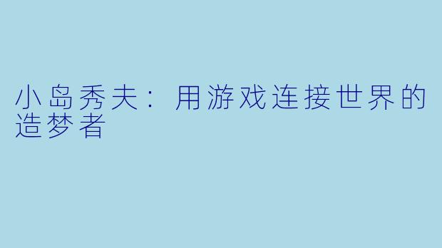 小岛秀夫：用游戏连接世界的造梦者