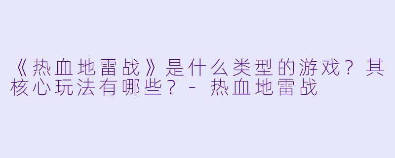 《热血地雷战》是什么类型的游戏？其核心玩法有哪些？