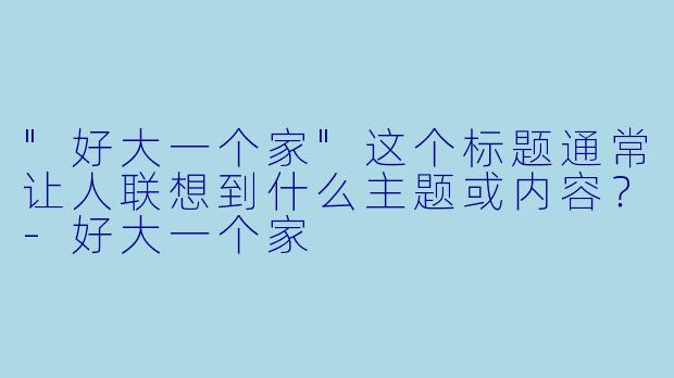"好大一个家"这个标题通常让人联想到什么主题或内容?