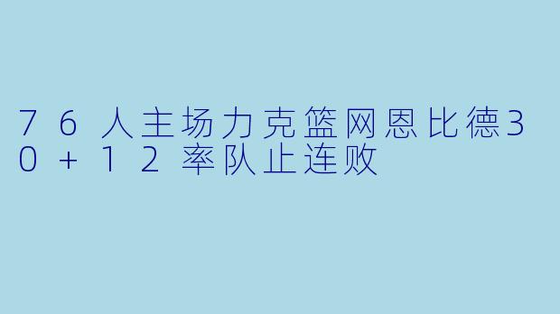 76人主场力克篮网恩比德30+12率队止连败
