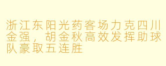 浙江东阳光药客场力克四川金强，胡金秋高效发挥助球队豪取五连胜