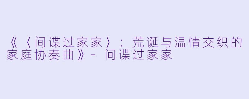 《〈间谍过家家〉：荒诞与温情交织的家庭协奏曲》-间谍过家家