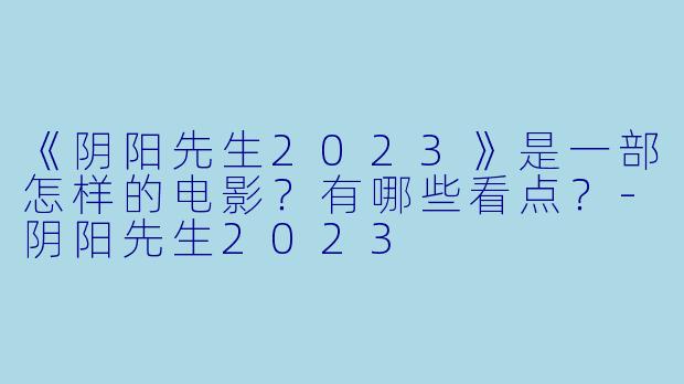 《阴阳先生2023》是一部怎样的电影?有哪些看点?