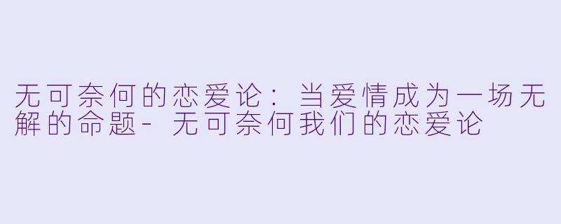 无可奈何的恋爱论：当爱情成为一场无解的命题-无可奈何我们的恋爱论