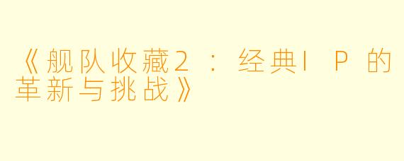 《舰队收藏2：经典IP的革新与挑战》