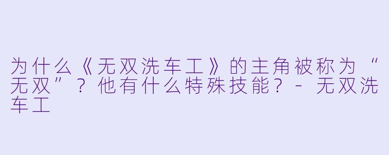 为什么《无双洗车工》的主角被称为“无双”?他有什么特殊技能?