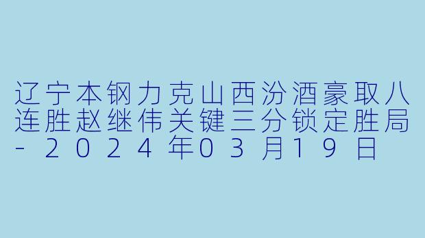 辽宁本钢力克山西汾酒豪取八连胜赵继伟关键三分锁定胜局
