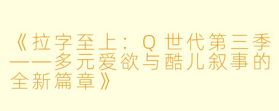 《拉字至上:Q世代第三季——多元爱欲与酷儿叙事的全新篇章》