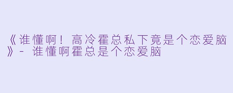 《谁懂啊！高冷霍总私下竟是个恋爱脑》-谁懂啊霍总是个恋爱脑