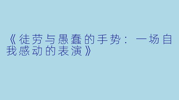 《徒劳与愚蠢的手势:一场自我感动的表演》