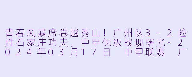 青春风暴席卷越秀山！广州队3-2险胜石家庄功夫，中甲保级战现曙光-2024年03月17日 中甲联赛 广州队vs石家庄功夫